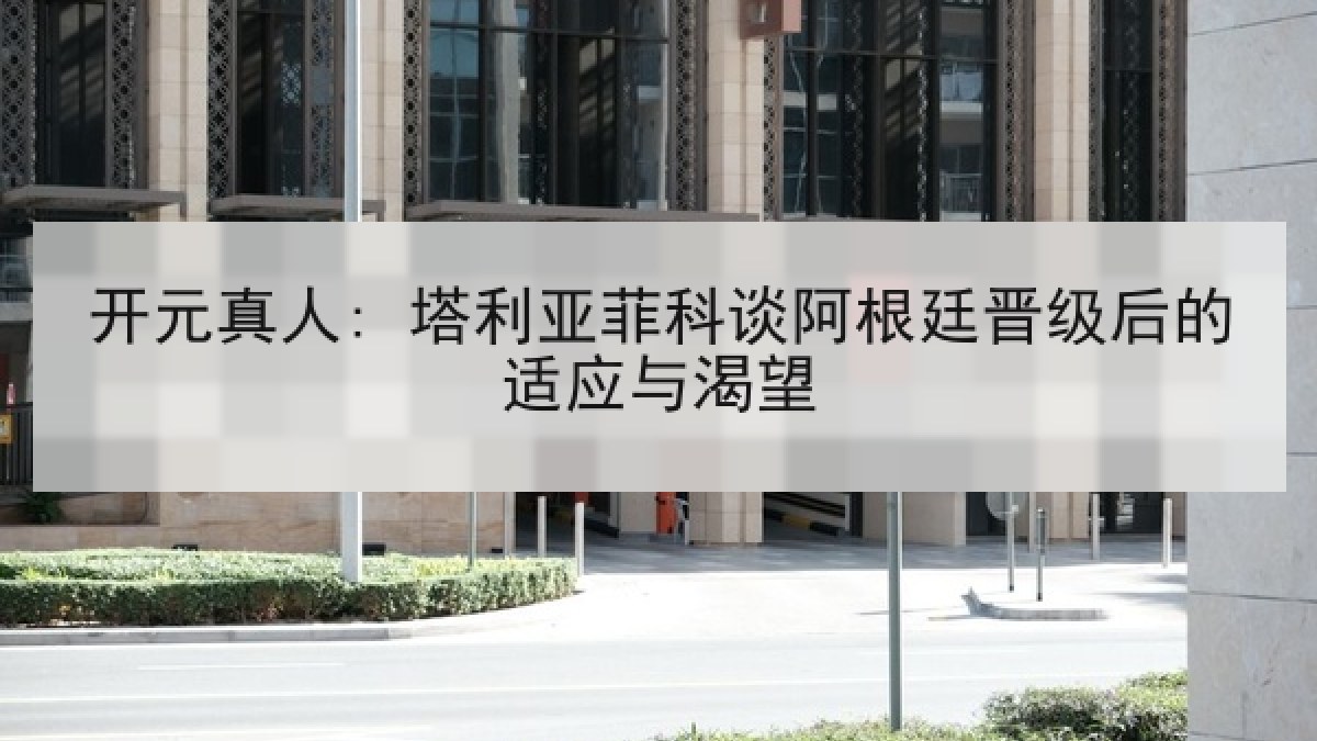 开元真人: 塔利亚菲科谈阿根廷晋级后的适应与渴望