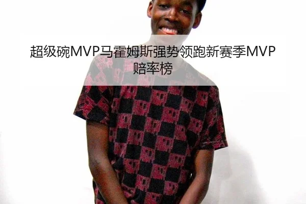 超级碗MVP马霍姆斯强势领跑新赛季MVP赔率榜