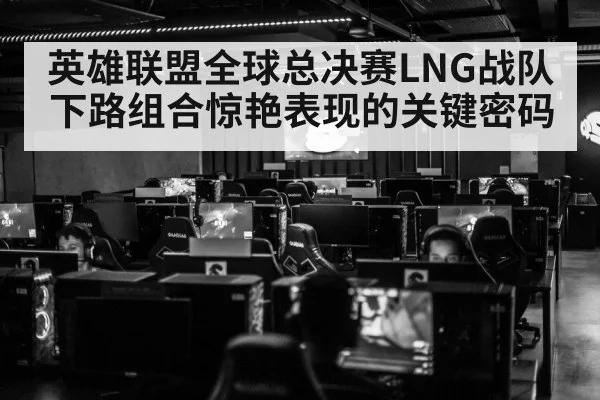 英雄联盟全球总决赛LNG战队下路组合惊艳表现的关键密码