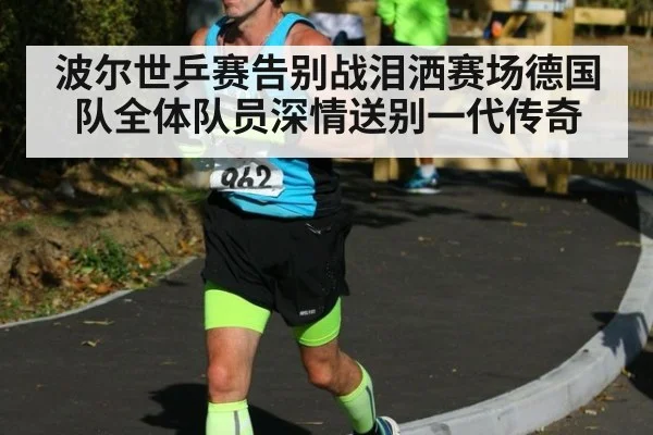 波尔世乒赛告别战泪洒赛场德国队全体队员深情送别一代传奇