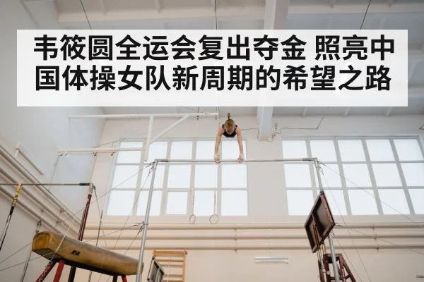 韦筱圆全运会复出夺金 照亮中国体操女队新周期的希望之路