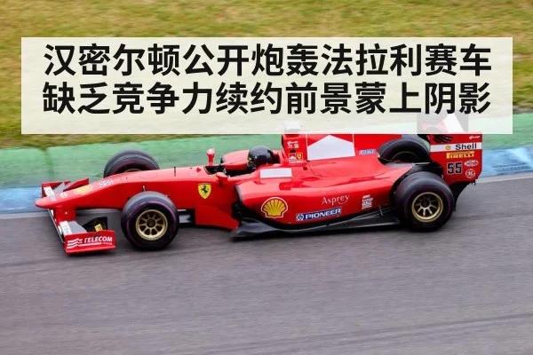 汉密尔顿公开炮轰法拉利赛车缺乏竞争力续约前景蒙上阴影