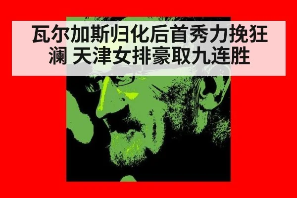 瓦尔加斯归化后首秀力挽狂澜 天津女排豪取九连胜