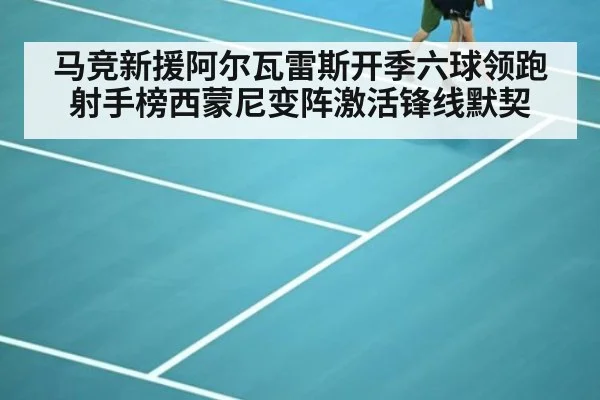 马竞新援阿尔瓦雷斯开季六球领跑射手榜西蒙尼变阵激活锋线默契