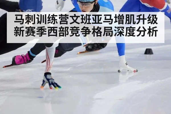 马刺训练营文班亚马增肌升级 新赛季西部竞争格局深度分析